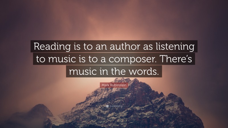 Mark Rubinstein Quote: “Reading is to an author as listening to music is to a composer. There’s music in the words.”