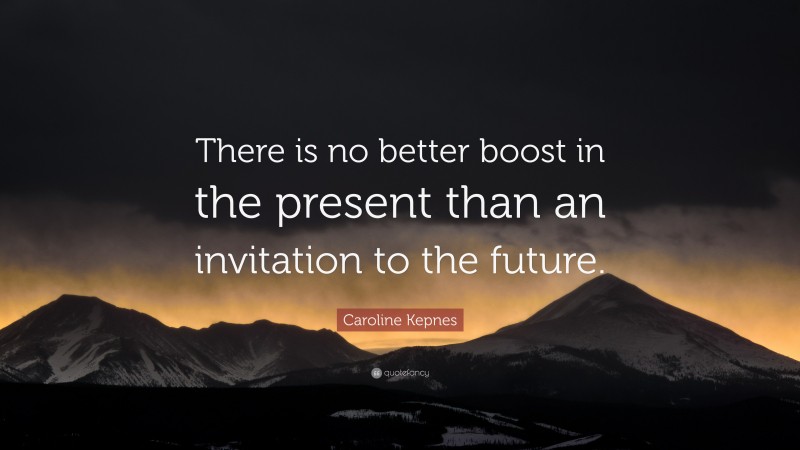 Caroline Kepnes Quote: “There is no better boost in the present than an invitation to the future.”