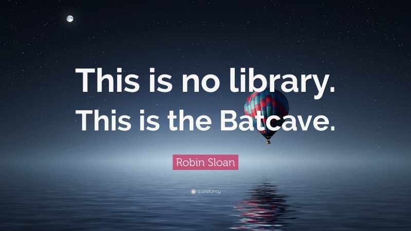 Robin Sloan Quote: “This is no library. This is the Batcave.”