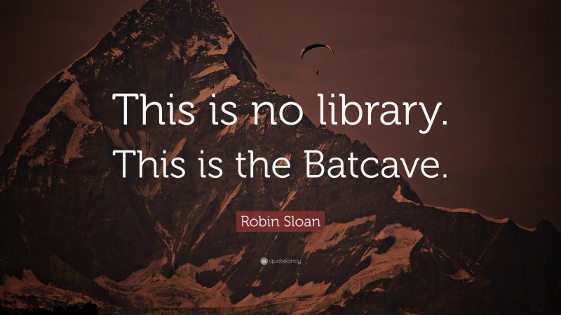 Robin Sloan Quote: “This is no library. This is the Batcave.”