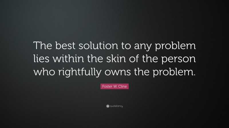 Foster W. Cline Quote: “The best solution to any problem lies within the skin of the person who rightfully owns the problem.”