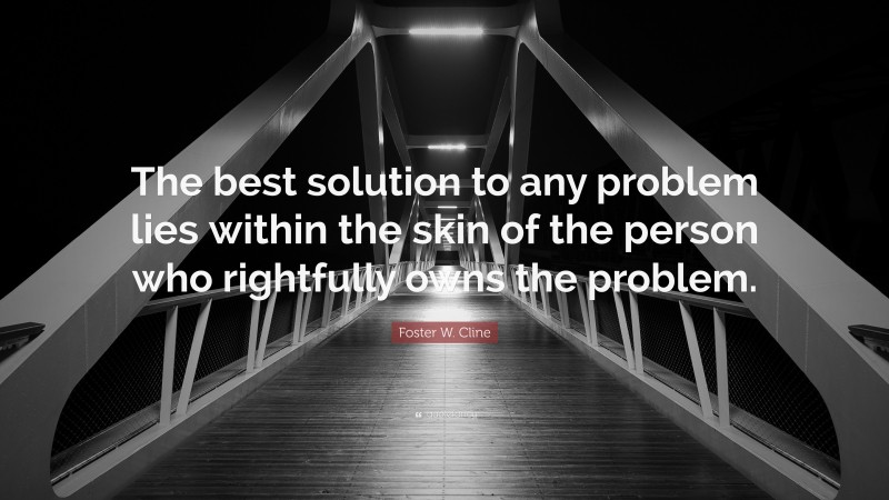 Foster W. Cline Quote: “The best solution to any problem lies within the skin of the person who rightfully owns the problem.”