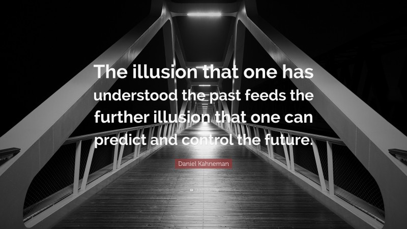 Daniel Kahneman Quote: “The illusion that one has understood the past feeds the further illusion that one can predict and control the future.”