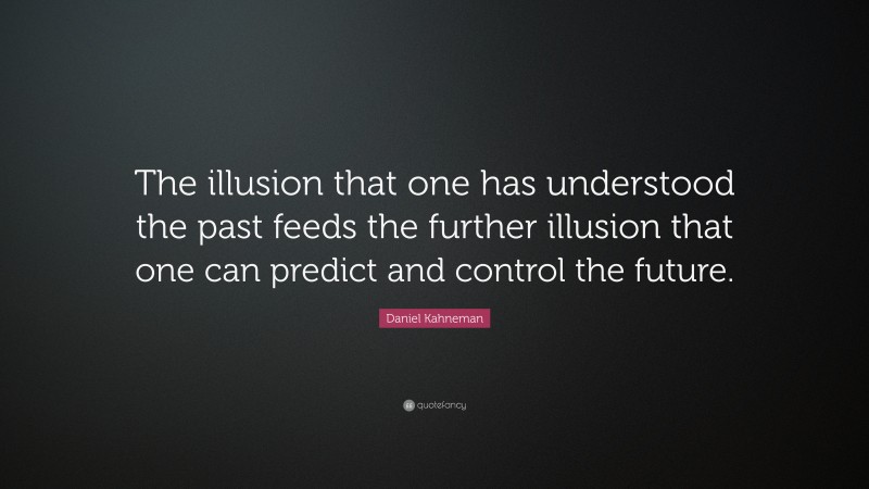 Daniel Kahneman Quote: “The illusion that one has understood the past feeds the further illusion that one can predict and control the future.”