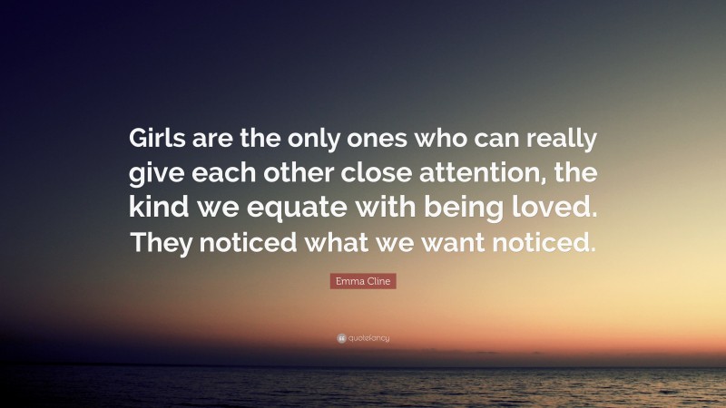Emma Cline Quote: “Girls are the only ones who can really give each other close attention, the kind we equate with being loved. They noticed what we want noticed.”