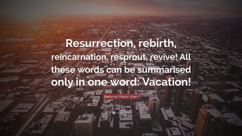 Mehmet Murat ildan Quote: “Resurrection, rebirth, reincarnation, resprout, revive! All these words can be summarised only in one word: Vacation!”