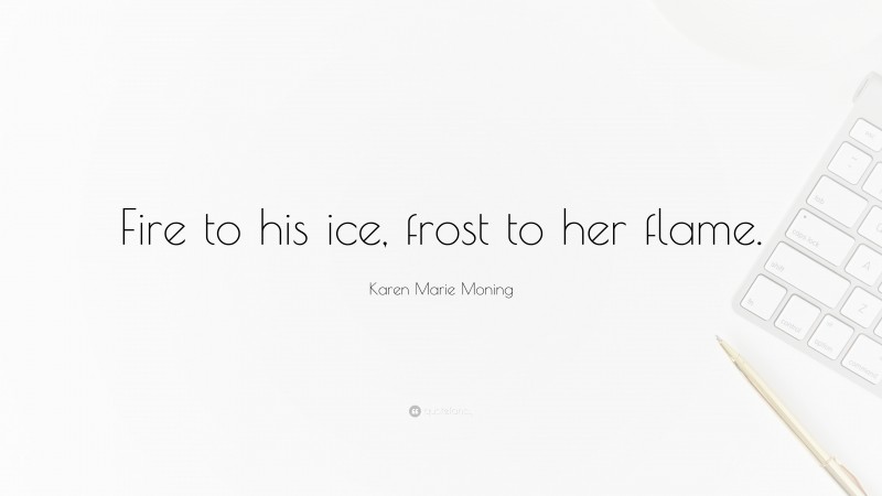 Karen Marie Moning Quote: “Fire to his ice, frost to her flame.”