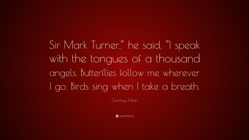 Courtney Milan Quote: “Sir Mark Turner,” he said. “I speak with the tongues of a thousand angels. Butterflies follow me wherever I go. Birds sing when I take a breath.”