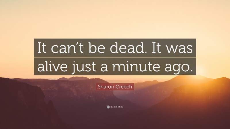 Sharon Creech Quote: “It can’t be dead. It was alive just a minute ago.”