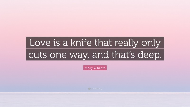Molly O'Keefe Quote: “Love is a knife that really only cuts one way, and that’s deep.”
