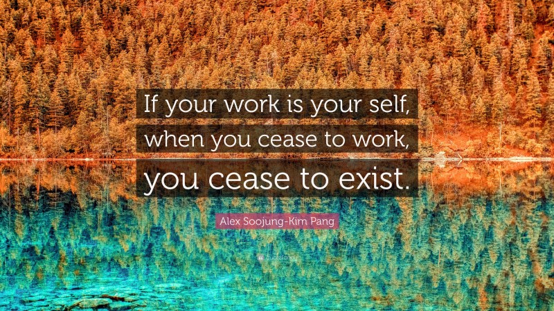Alex Soojung-Kim Pang Quote: “If your work is your self, when you cease to work, you cease to exist.”