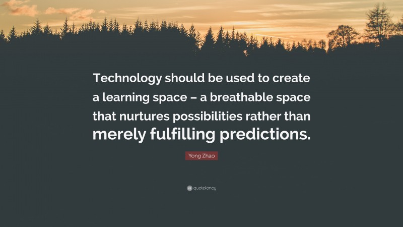 Yong Zhao Quote: “Technology should be used to create a learning space – a breathable space that nurtures possibilities rather than merely fulfilling predictions.”