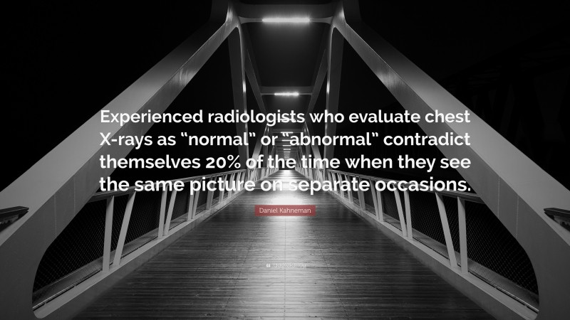 Daniel Kahneman Quote: “Experienced radiologists who evaluate chest X-rays as “normal” or “abnormal” contradict themselves 20% of the time when they see the same picture on separate occasions.”