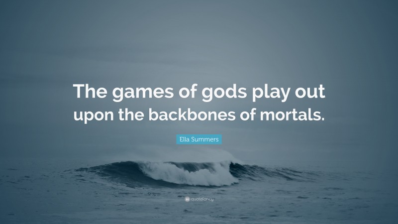 Ella Summers Quote: “The games of gods play out upon the backbones of mortals.”