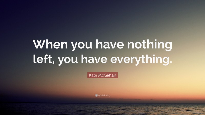 Kate McGahan Quote: “When you have nothing left, you have everything.”