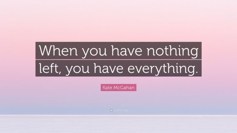 Kate McGahan Quote: “When you have nothing left, you have everything.”