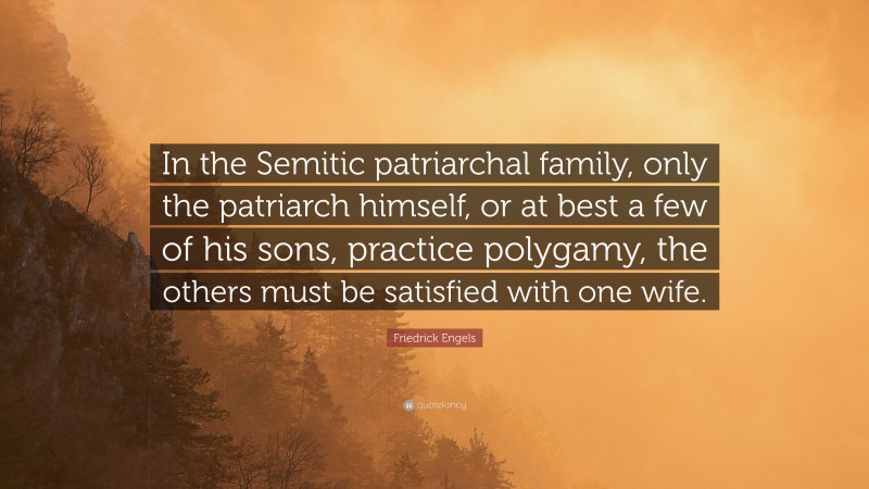 Friedrick Engels Quote: “In the Semitic patriarchal family, only the patriarch himself, or at best a few of his sons, practice polygamy, the others must be satisfied with one wife.”