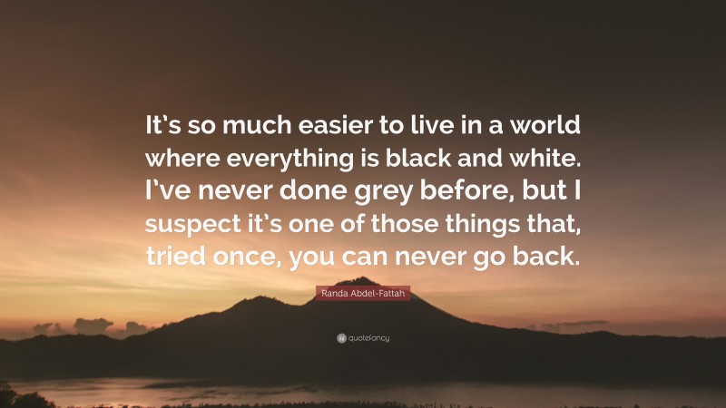 Randa Abdel-Fattah Quote: “It’s so much easier to live in a world where everything is black and white. I’ve never done grey before, but I suspect it’s one of those things that, tried once, you can never go back.”