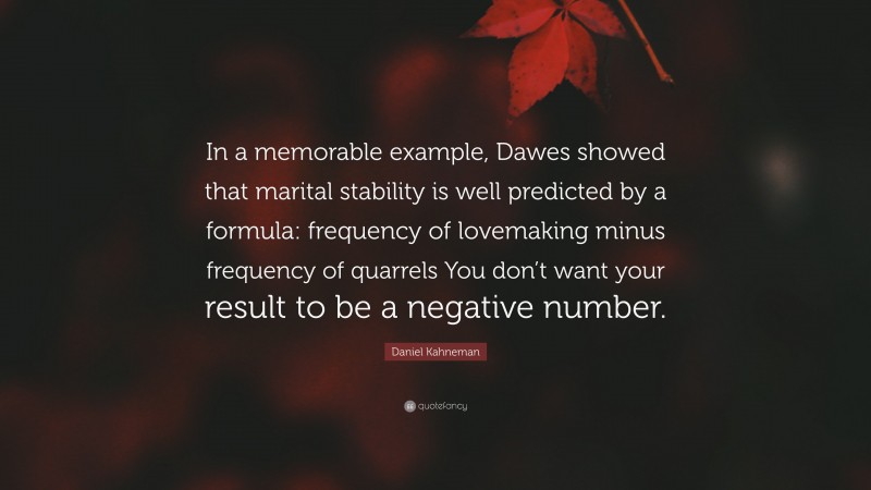 Daniel Kahneman Quote: “In a memorable example, Dawes showed that marital stability is well predicted by a formula: frequency of lovemaking minus frequency of quarrels You don’t want your result to be a negative number.”