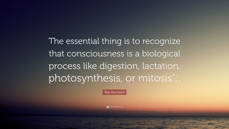 Ray Kurzweil Quote: “The essential thing is to recognize that consciousness is a biological process like digestion, lactation, photosynthesis, or mitosis”;.”