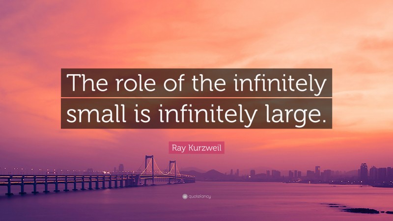 Ray Kurzweil Quote: “The role of the infinitely small is infinitely large.”