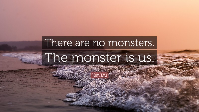 Ken Liu Quote: “There are no monsters. The monster is us.”