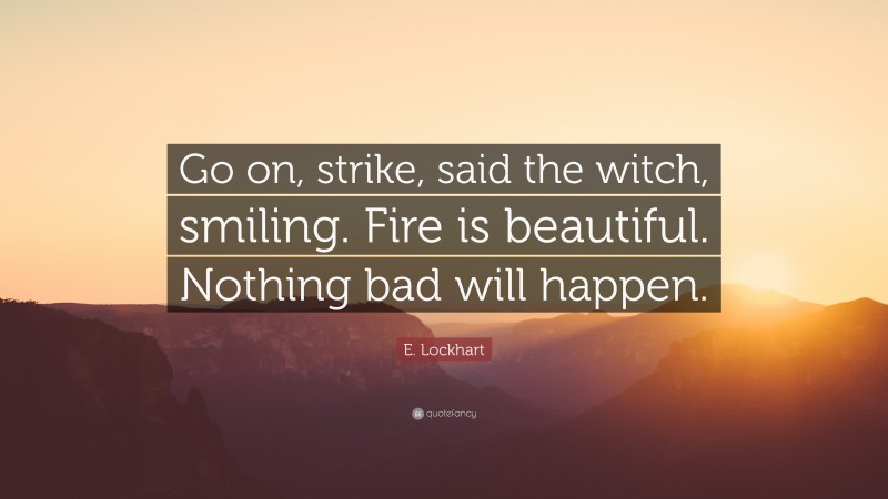 E. Lockhart Quote: “Go on, strike, said the witch, smiling. Fire is beautiful. Nothing bad will happen.”