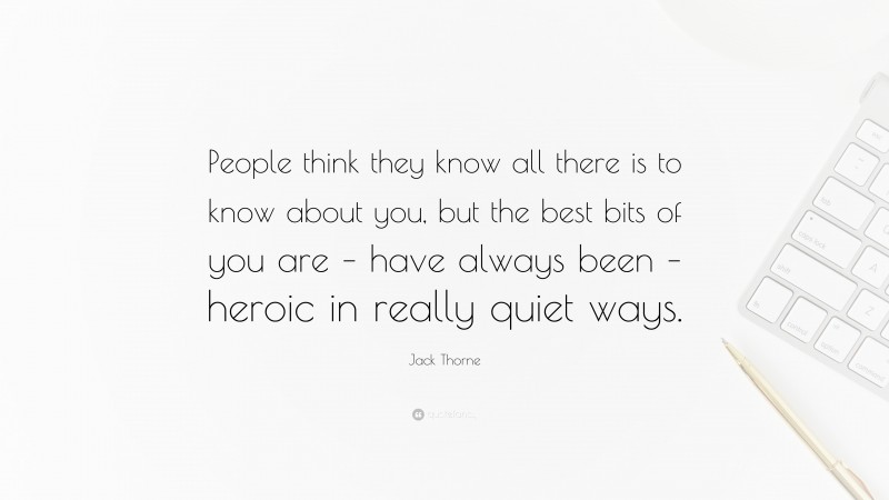 Jack Thorne Quote: “People think they know all there is to know about you, but the best bits of you are – have always been – heroic in really quiet ways.”