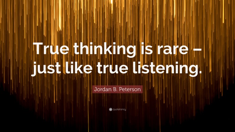 Jordan B. Peterson Quote: “True thinking is rare – just like true listening.”