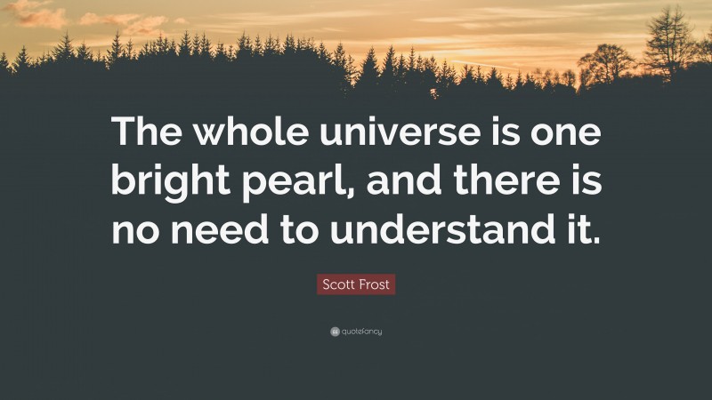 Scott Frost Quote: “The whole universe is one bright pearl, and there is no need to understand it.”