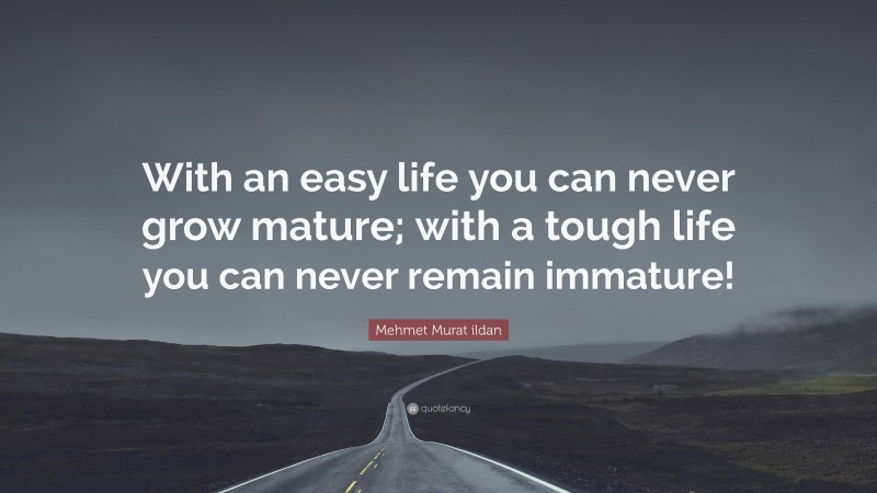 Mehmet Murat ildan Quote: “With an easy life you can never grow mature; with a tough life you can never remain immature!”