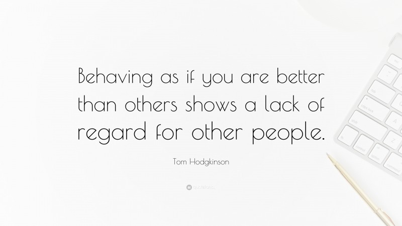Tom Hodgkinson Quote: “Behaving as if you are better than others shows a lack of regard for other people.”