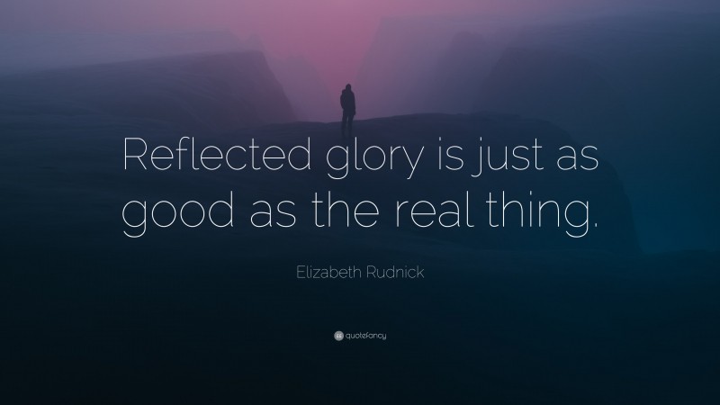 Elizabeth Rudnick Quote: “Reflected glory is just as good as the real thing.”