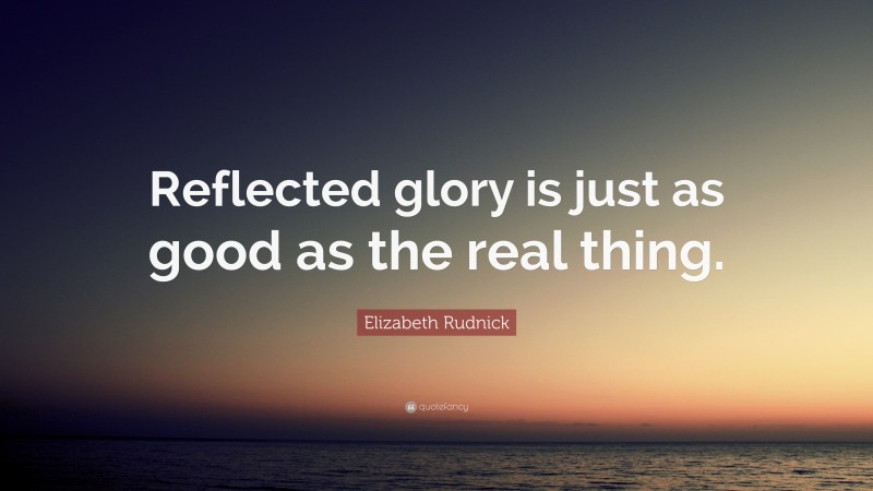 Elizabeth Rudnick Quote: “Reflected glory is just as good as the real thing.”