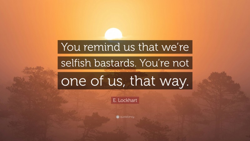 E. Lockhart Quote: “You remind us that we’re selfish bastards. You’re not one of us, that way.”