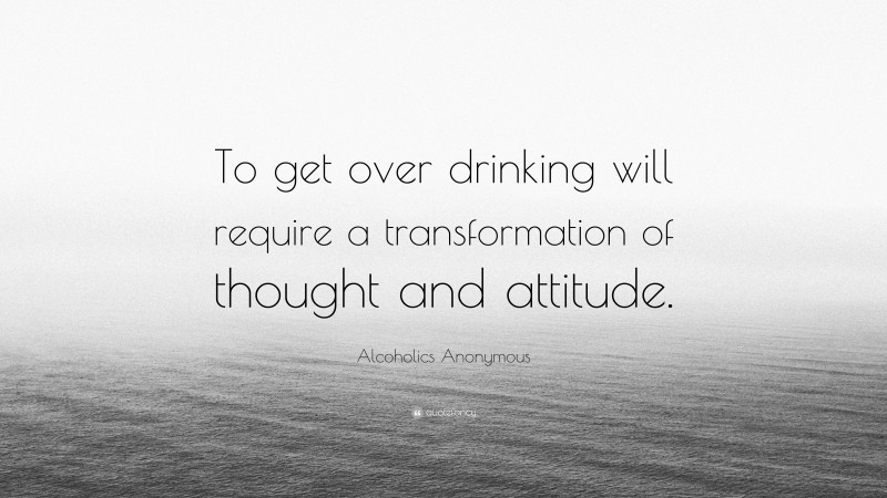 Alcoholics Anonymous Quote: “To get over drinking will require a transformation of thought and attitude.”