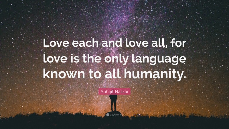 Abhijit Naskar Quote: “Love each and love all, for love is the only language known to all humanity.”
