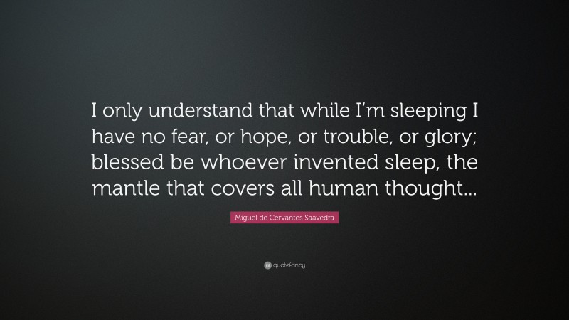 Miguel de Cervantes Saavedra Quote: “I only understand that while I’m sleeping I have no fear, or hope, or trouble, or glory; blessed be whoever invented sleep, the mantle that covers all human thought...”