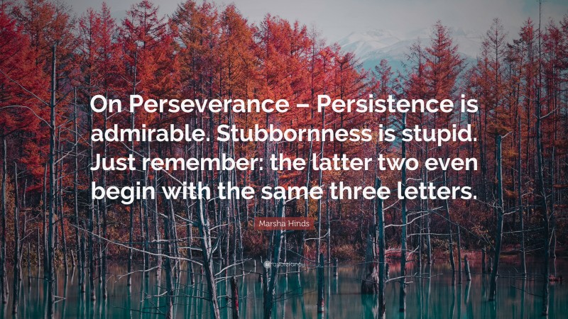 Marsha Hinds Quote: “On Perseverance – Persistence is admirable. Stubbornness is stupid. Just remember: the latter two even begin with the same three letters.”
