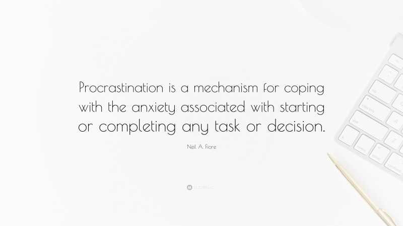 Neil A. Fiore Quote: “Procrastination is a mechanism for coping with the anxiety associated with starting or completing any task or decision.”