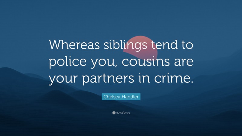 Chelsea Handler Quote: “Whereas siblings tend to police you, cousins are your partners in crime.”
