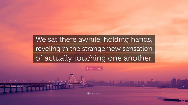 Ernest Cline Quote: “We sat there awhile, holding hands, reveling in the strange new sensation of actually touching one another.”