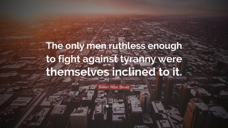 Susan Wise Bauer Quote: “The only men ruthless enough to fight against tyranny were themselves inclined to it.”