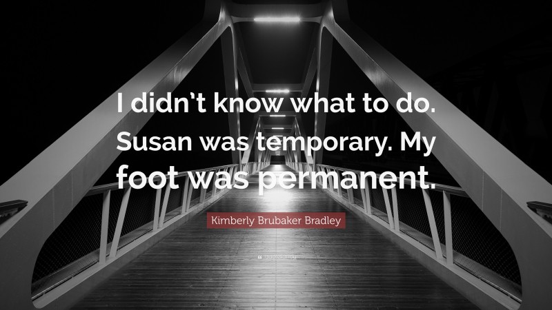 Kimberly Brubaker Bradley Quote: “I didn’t know what to do. Susan was temporary. My foot was permanent.”