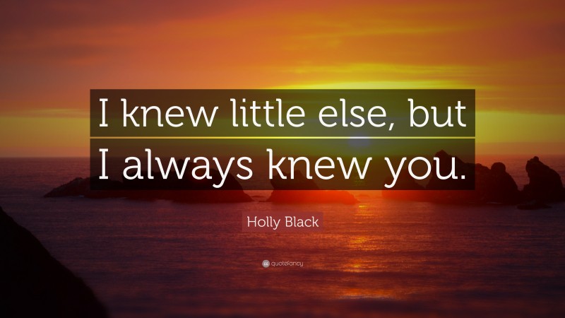 Holly Black Quote: “I knew little else, but I always knew you.”