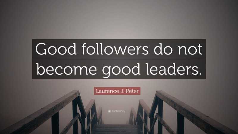 Laurence J. Peter Quote: “Good followers do not become good leaders.”