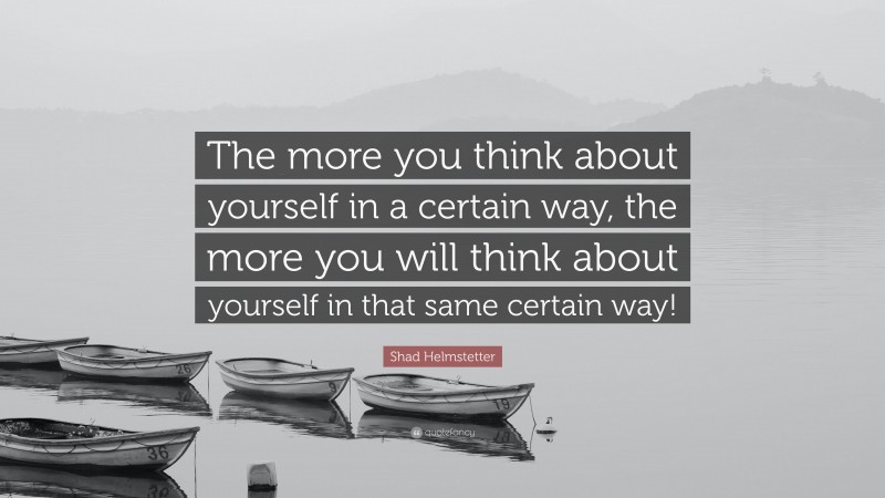 Shad Helmstetter Quote: “The more you think about yourself in a certain way, the more you will think about yourself in that same certain way!”