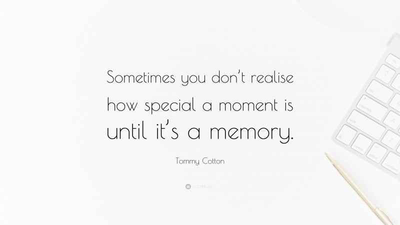 Tommy Cotton Quote: “Sometimes you don’t realise how special a moment is until it’s a memory.”