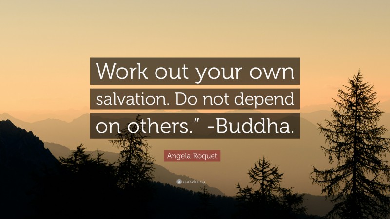 Angela Roquet Quote: “Work out your own salvation. Do not depend on others.” -Buddha.”