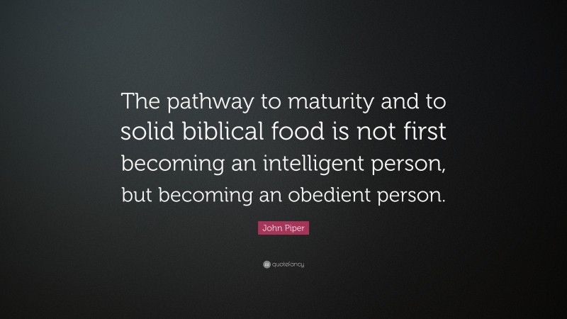 John Piper Quote: “The pathway to maturity and to solid biblical food is not first becoming an intelligent person, but becoming an obedient person.”